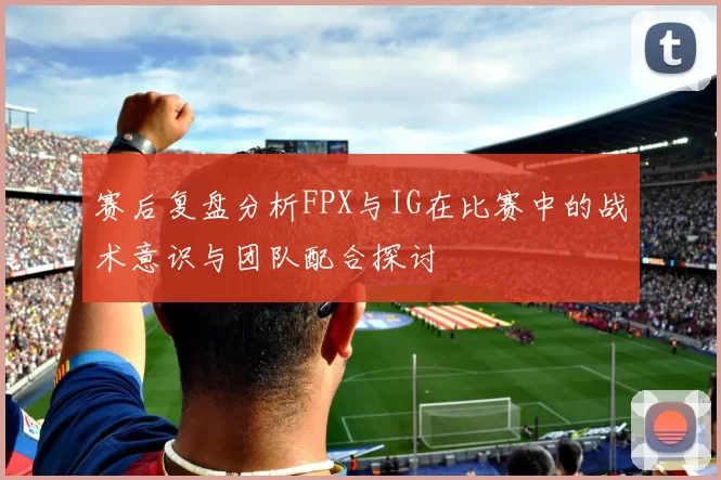 赛后复盘分析FPX与IG在比赛中的战术意识与团队配合探讨