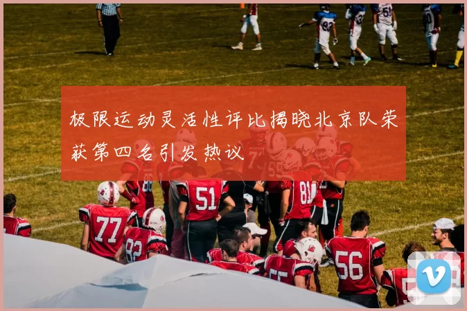 极限运动灵活性评比揭晓北京队荣获第四名引发热议
