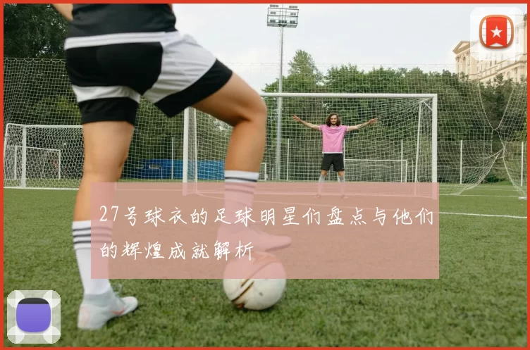 27号球衣的足球明星们盘点与他们的辉煌成就解析