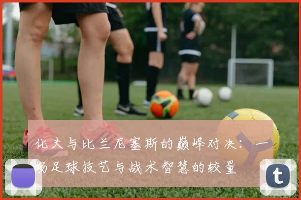 化夫与比兰尼塞斯的巅峰对决：一场足球技艺与战术智慧的较量