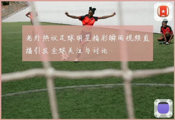 老外热议足球明星精彩瞬间视频直播引发全球关注与讨论