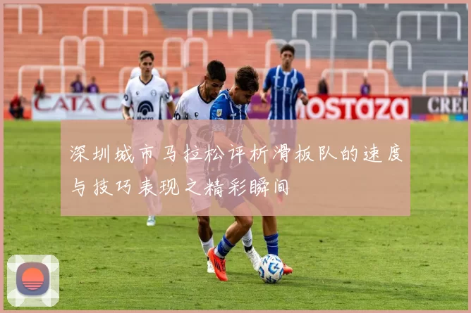 深圳城市马拉松评析滑板队的速度与技巧表现之精彩瞬间