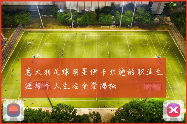 意大利足球明星伊卡尔迪的职业生涯与个人生活全景揭秘