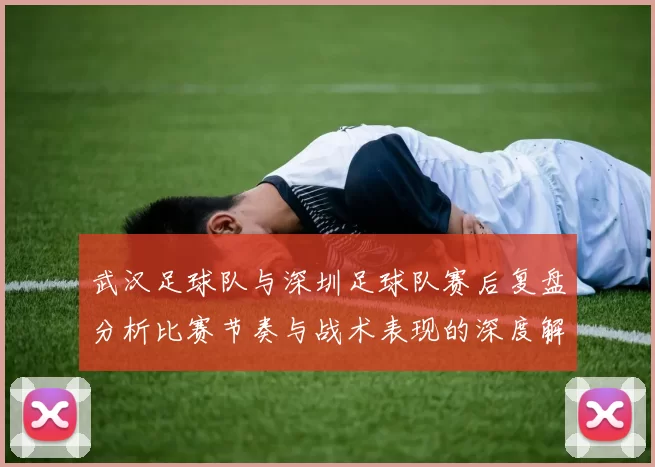 武汉足球队与深圳足球队赛后复盘分析比赛节奏与战术表现的深度解读