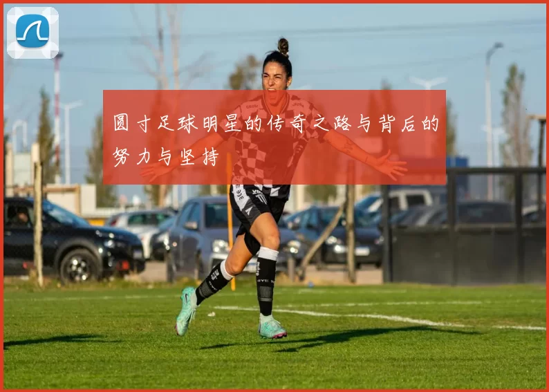 圆寸足球明星的传奇之路与背后的努力与坚持