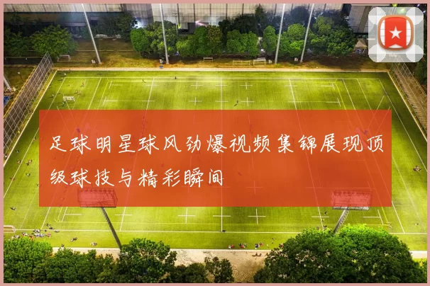 足球明星球风劲爆视频集锦展现顶级球技与精彩瞬间