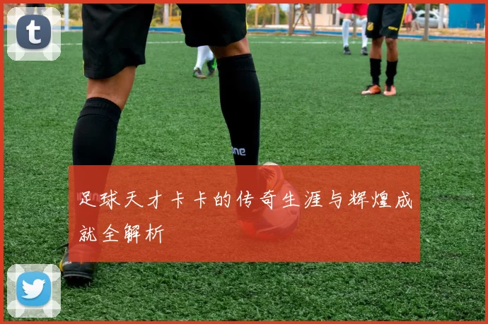 足球天才卡卡的传奇生涯与辉煌成就全解析