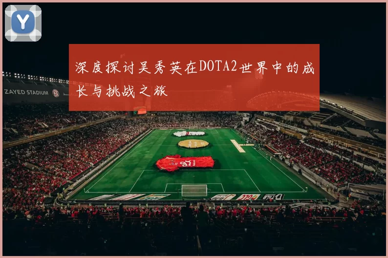 深度探讨吴秀英在DOTA2世界中的成长与挑战之旅