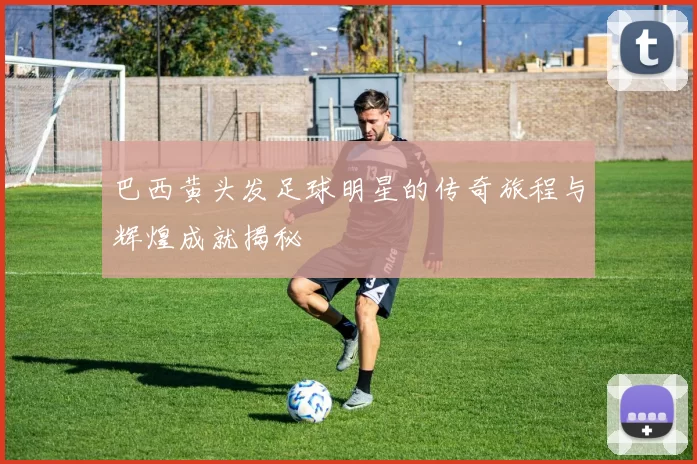 巴西黄头发足球明星的传奇旅程与辉煌成就揭秘