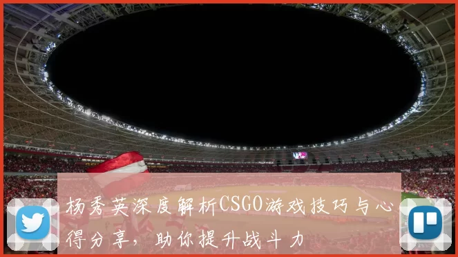 杨秀英深度解析CSGO游戏技巧与心得分享，助你提升战斗力