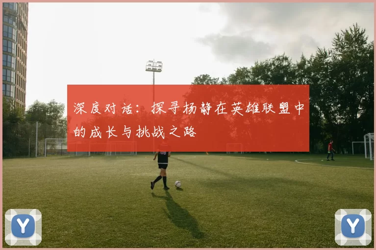深度对话：探寻杨静在英雄联盟中的成长与挑战之路