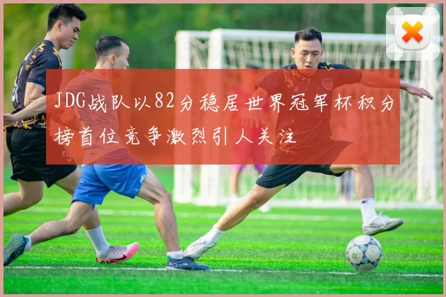 JDG战队以82分稳居世界冠军杯积分榜首位竞争激烈引人关注