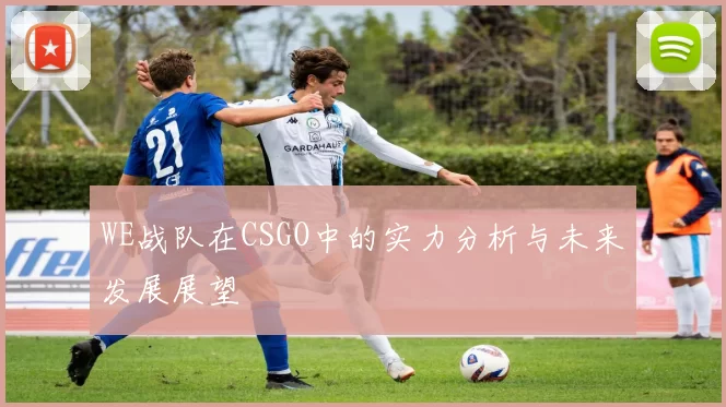 WE战队在CSGO中的实力分析与未来发展展望
