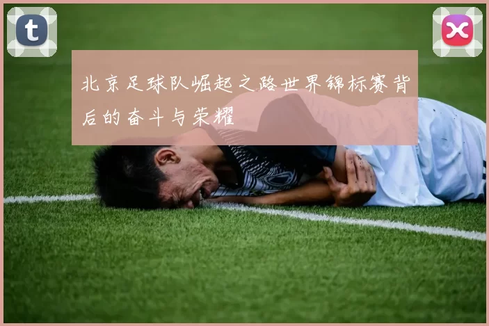北京足球队崛起之路世界锦标赛背后的奋斗与荣耀