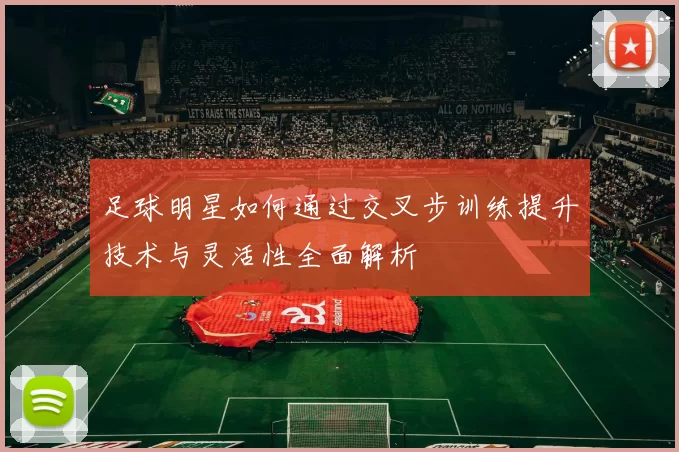 足球明星如何通过交叉步训练提升技术与灵活性全面解析