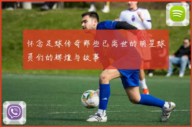 怀念足球传奇那些已离世的明星球员们的辉煌与故事