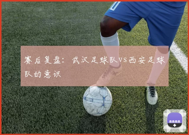 赛后复盘：武汉足球队vs西安足球队的意识