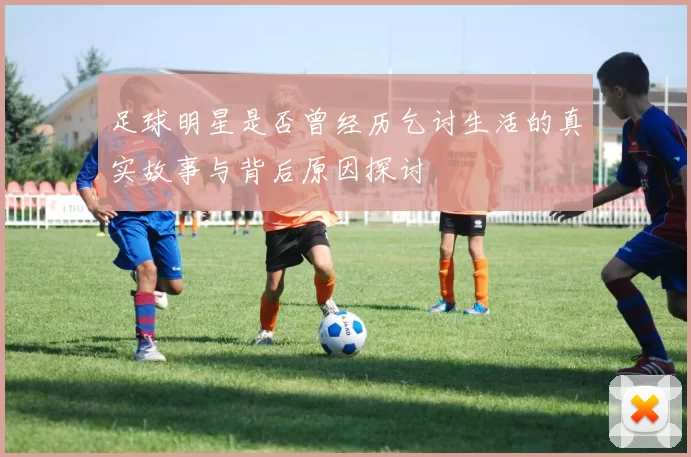 足球明星是否曾经历乞讨生活的真实故事与背后原因探讨