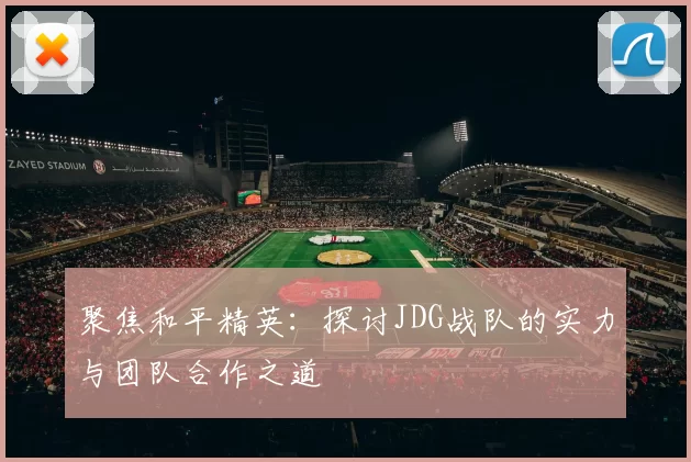 聚焦和平精英：探讨JDG战队的实力与团队合作之道