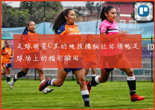 足球明星C罗的绝技揭秘让你领略足球场上的精彩瞬间