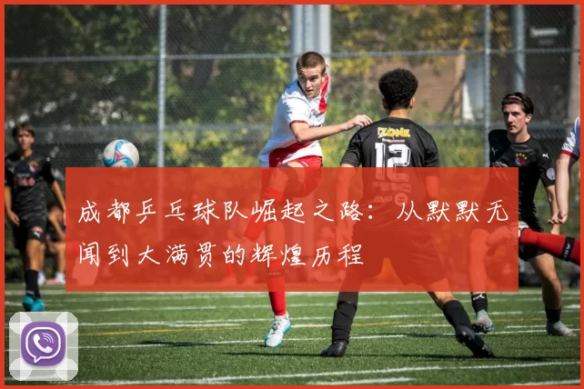 成都乒乓球队崛起之路：从默默无闻到大满贯的辉煌历程