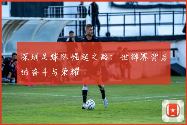 深圳足球队崛起之路：世锦赛背后的奋斗与荣耀
