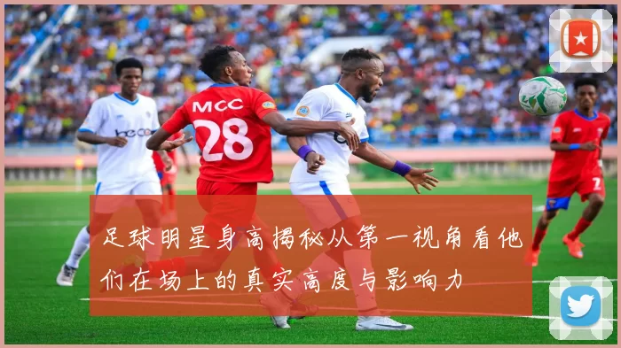足球明星身高揭秘从第一视角看他们在场上的真实高度与影响力