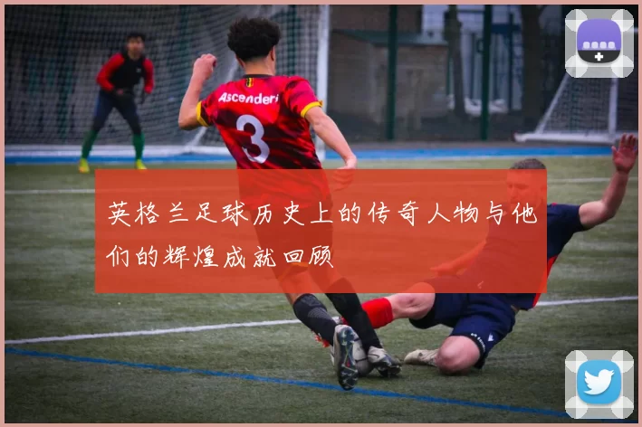 英格兰足球历史上的传奇人物与他们的辉煌成就回顾