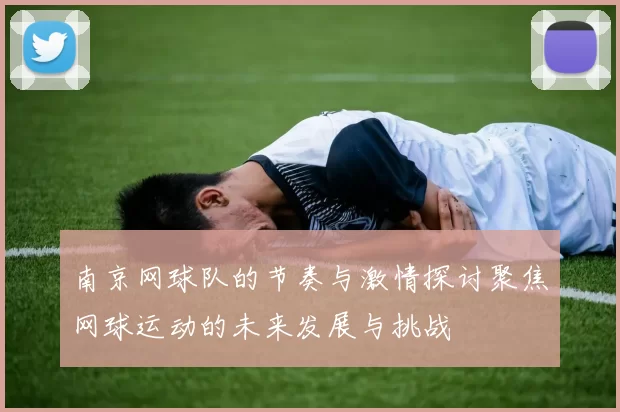 南京网球队的节奏与激情探讨聚焦网球运动的未来发展与挑战