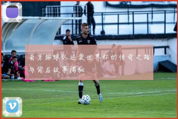 南京排球队逆袭世界杯的传奇之路与背后故事揭秘