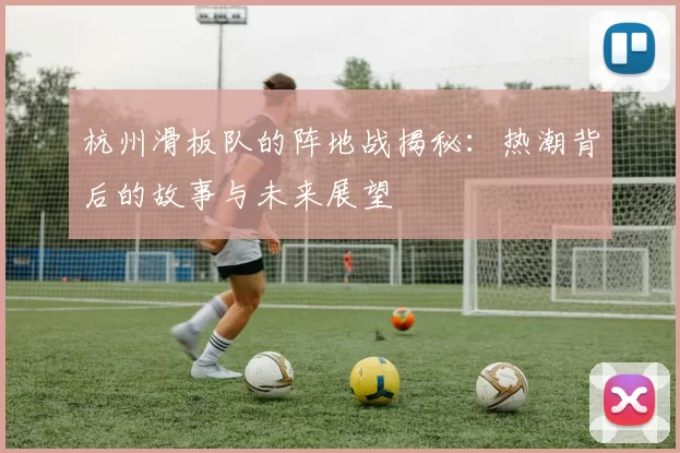 杭州滑板队的阵地战揭秘：热潮背后的故事与未来展望