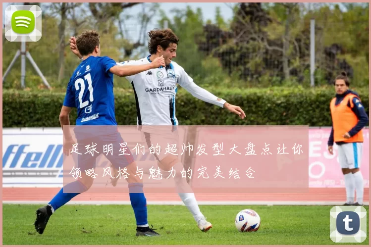 足球明星们的超帅发型大盘点让你领略风格与魅力的完美结合