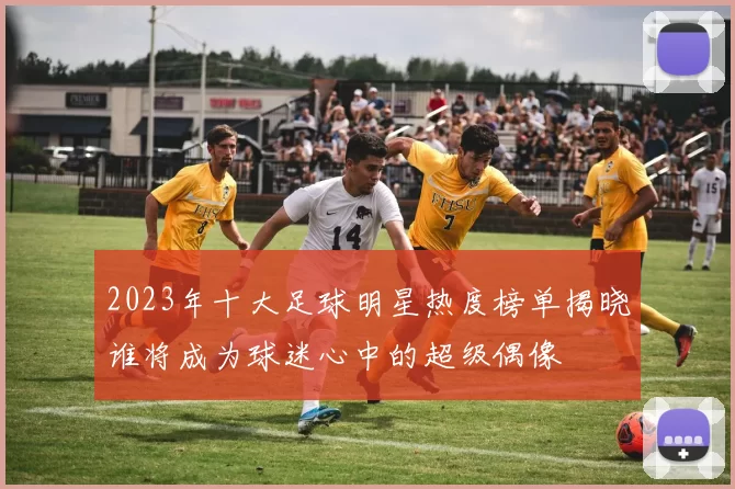 2023年十大足球明星热度榜单揭晓谁将成为球迷心中的超级偶像