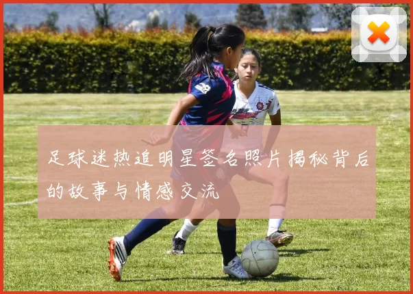 足球迷热追明星签名照片揭秘背后的故事与情感交流