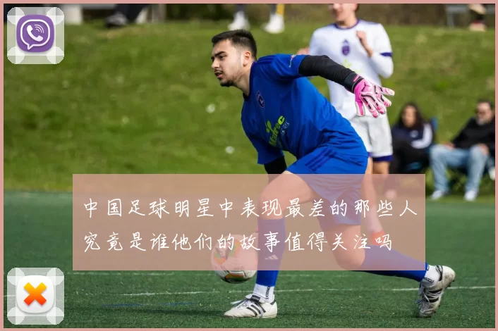 中国足球明星中表现最差的那些人究竟是谁他们的故事值得关注吗