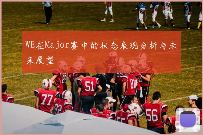 WE在Major赛中的状态表现分析与未来展望