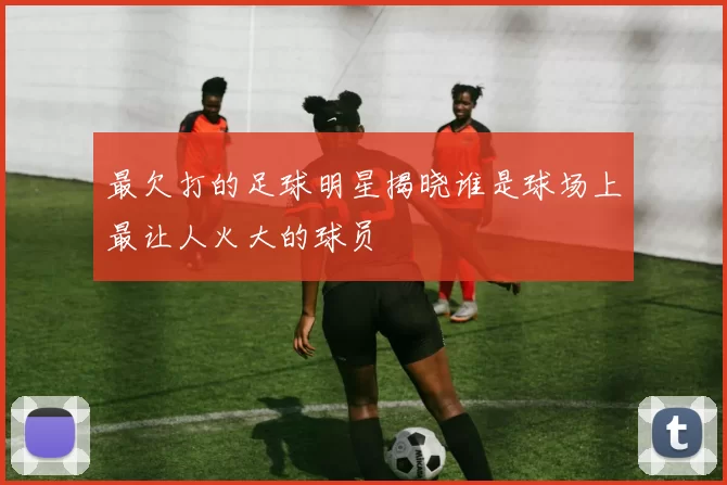 最欠打的足球明星揭晓谁是球场上最让人火大的球员