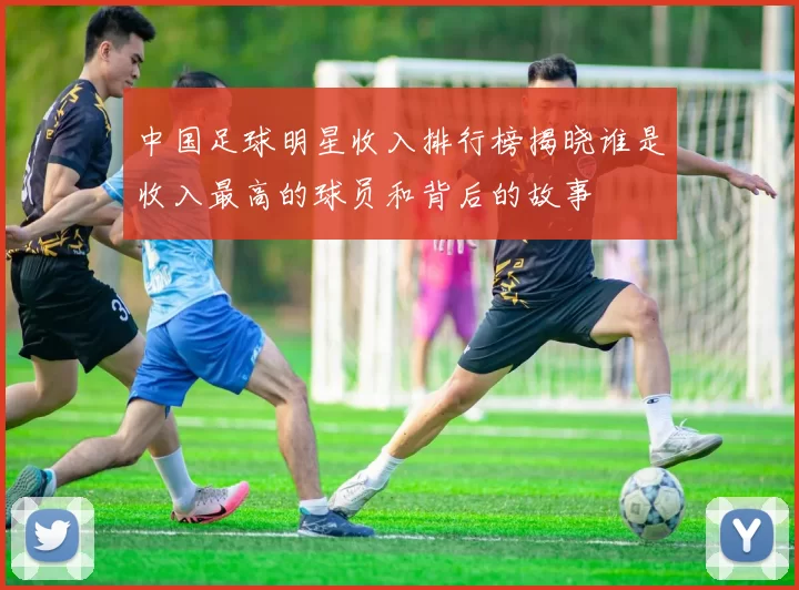 中国足球明星收入排行榜揭晓谁是收入最高的球员和背后的故事