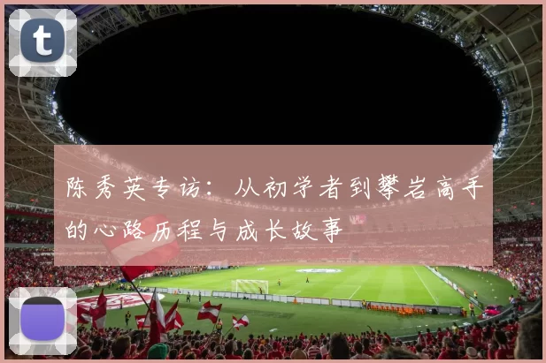 陈秀英专访：从初学者到攀岩高手的心路历程与成长故事