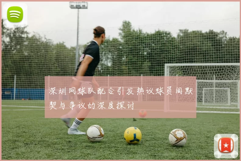 深圳网球队配合引发热议球员间默契与争议的深度探讨